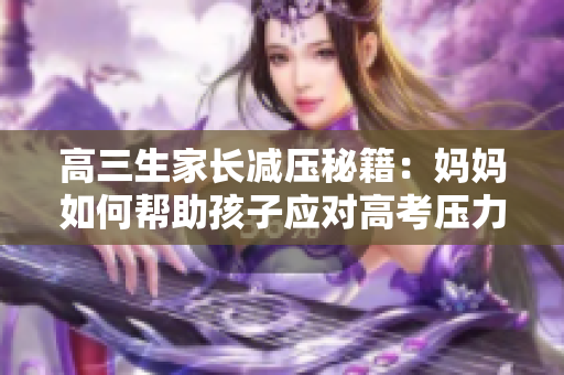 高三生家长减压秘籍：妈妈如何帮助孩子应对高考压力