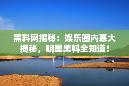 黑料网揭秘：娱乐圈内幕大揭秘，明星黑料全知道！