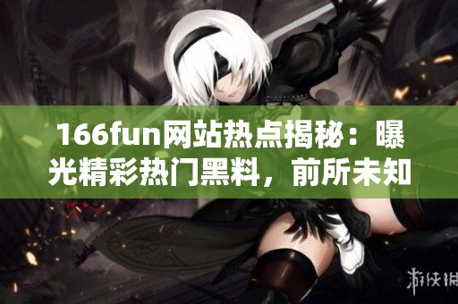 166fun网站热点揭秘：曝光精彩热门黑料，前所未知的看点揭示
