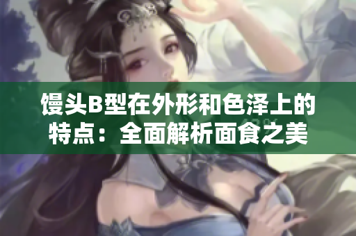 馒头B型在外形和色泽上的特点：全面解析面食之美