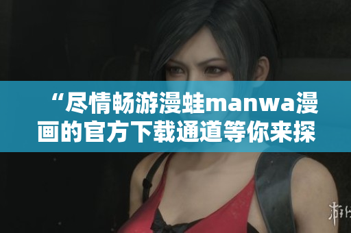 “尽情畅游漫蛙manwa漫画的官方下载通道等你来探索！”