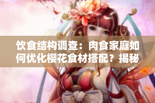 饮食结构调查：肉食家庭如何优化樱花食材搭配？揭秘最佳食取方式！