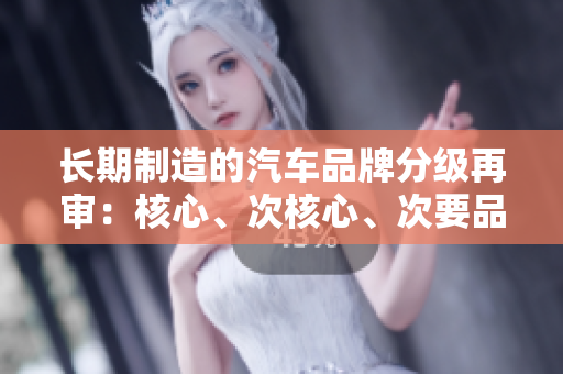 长期制造的汽车品牌分级再审：核心、次核心、次要品牌