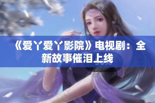 《爱丫爱丫影院》电视剧：全新故事催泪上线