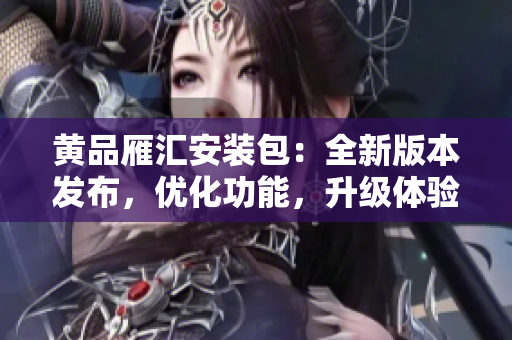 黄品雁汇安装包：全新版本发布，优化功能，升级体验