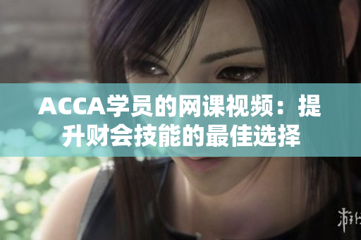 ACCA学员的网课视频：提升财会技能的最佳选择