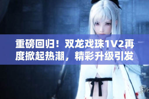 重磅回归！双龙戏珠1V2再度掀起热潮，精彩升级引发期待