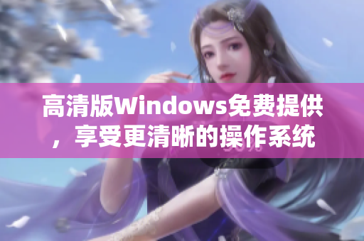 高清版Windows免费提供，享受更清晰的操作系统
