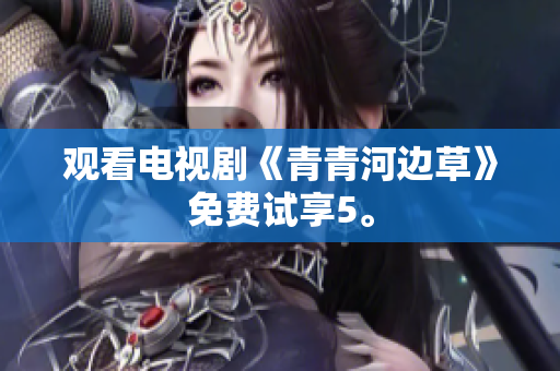 观看电视剧《青青河边草》免费试享5。