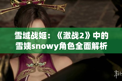 雪域战姬：《激战2》中的雪姨snowy角色全面解析与战斗技巧