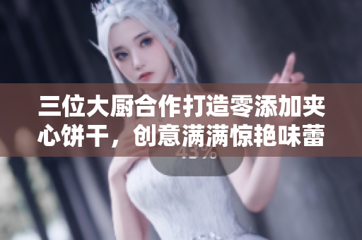 三位大厨合作打造零添加夹心饼干，创意满满惊艳味蕾