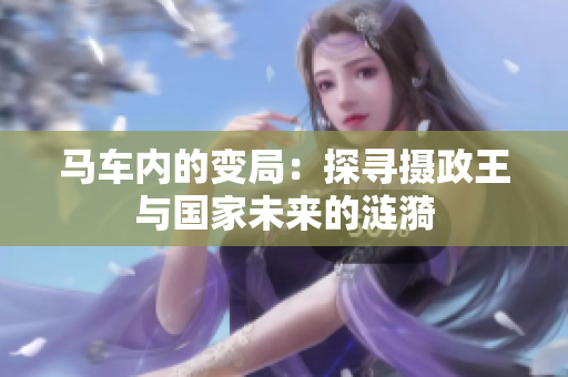 马车内的变局：探寻摄政王与国家未来的涟漪