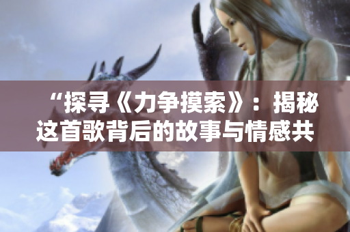 “探寻《力争摸索》：揭秘这首歌背后的故事与情感共鸣”