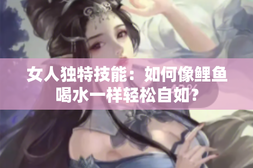 女人独特技能：如何像鲤鱼喝水一样轻松自如？