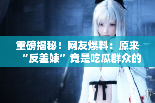 重磅揭秘！网友爆料：原来“反差婊”竟是吃瓜群众的黑料大户