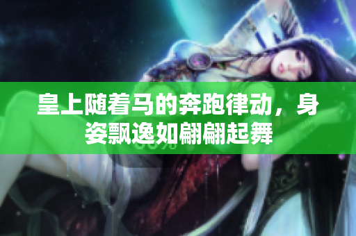 皇上随着马的奔跑律动，身姿飘逸如翩翩起舞