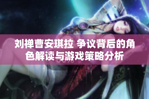 刘禅曹安琪拉 争议背后的角色解读与游戏策略分析