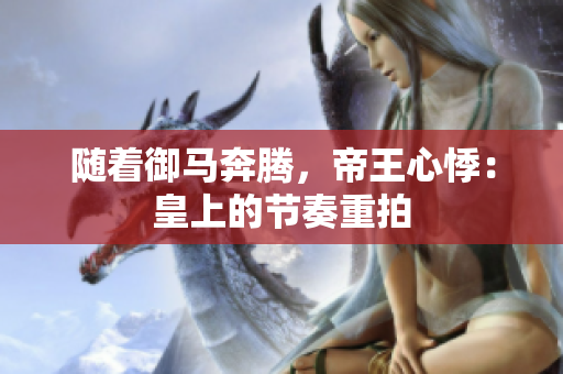 随着御马奔腾，帝王心悸：皇上的节奏重拍