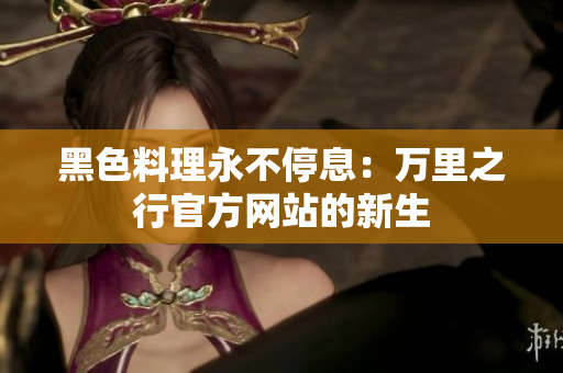 黑色料理永不停息：万里之行官方网站的新生
