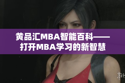 黄品汇MBA智能百科——打开MBA学习的新智慧