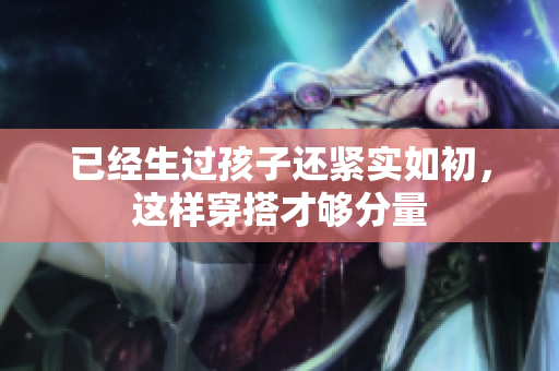 已经生过孩子还紧实如初，这样穿搭才够分量