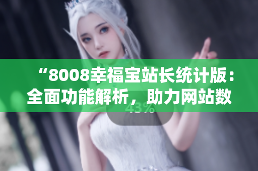 “8008幸福宝站长统计版：全面功能解析，助力网站数据分析与优化”