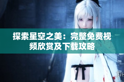 探索星空之美：完整免费视频欣赏及下载攻略