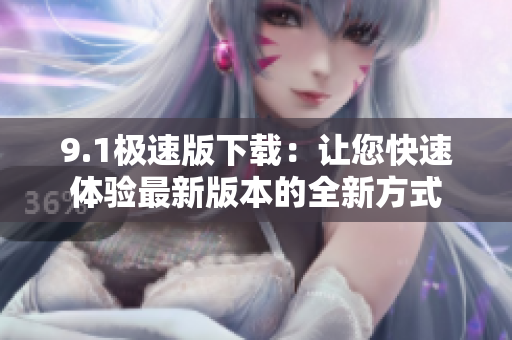 9.1极速版下载：让您快速体验最新版本的全新方式
