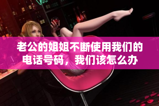 老公的姐姐不断使用我们的电话号码，我们该怎么办