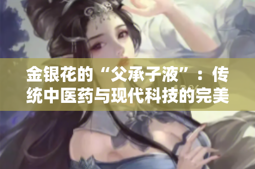 金银花的“父承子液”：传统中医药与现代科技的完美结合