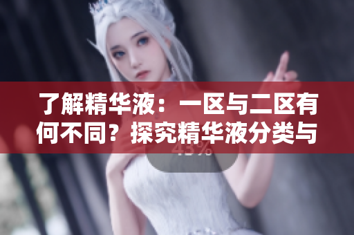 了解精华液：一区与二区有何不同？探究精华液分类与功效