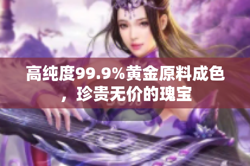 高纯度99.9%黄金原料成色，珍贵无价的瑰宝