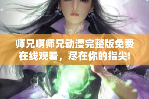 师兄啊师兄动漫完整版免费在线观看，尽在你的指尖!