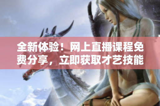 全新体验！网上直播课程免费分享，立即获取才艺技能
