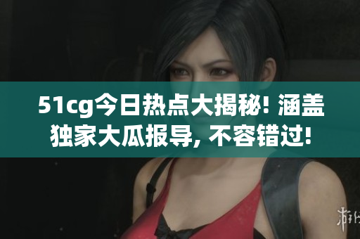 51cg今日热点大揭秘! 涵盖独家大瓜报导, 不容错过!