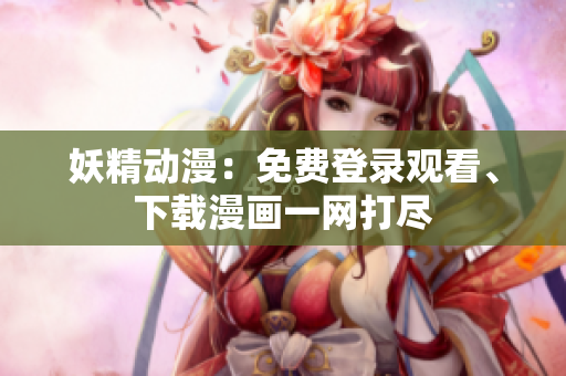 妖精动漫：免费登录观看、下载漫画一网打尽