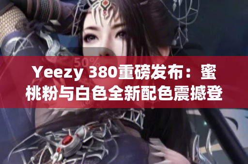 Yeezy 380重磅发布：蜜桃粉与白色全新配色震撼登场