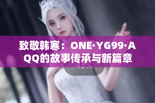致敬韩寒：ONE·YG99·AQQ的故事传承与新篇章