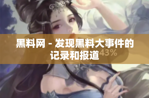 黑料网 - 发现黑料大事件的记录和报道