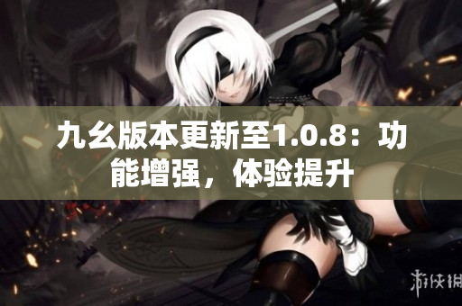 九幺版本更新至1.0.8：功能增强，体验提升