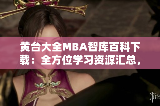 黄台大全MBA智库百科下载：全方位学习资源汇总，助力职场成功
