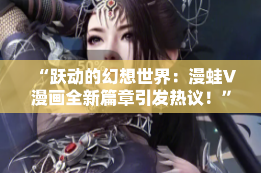 “跃动的幻想世界：漫蛙V漫画全新篇章引发热议！”