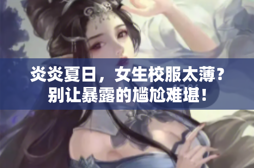 炎炎夏日，女生校服太薄？别让暴露的尴尬难堪！