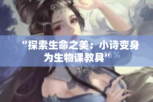 “探索生命之美：小诗变身为生物课教具”