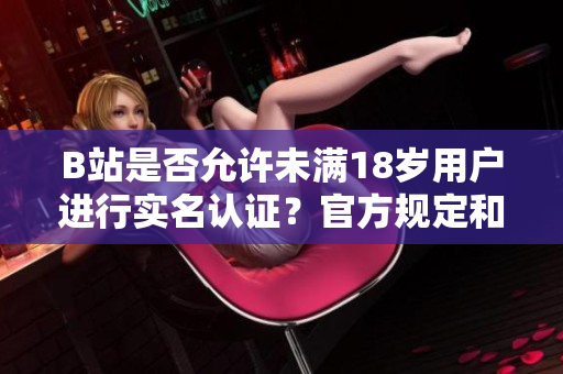 B站是否允许未满18岁用户进行实名认证？官方规定和实际操作全解析