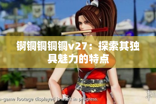 锕铜铜铜铜v27：探索其独具魅力的特点