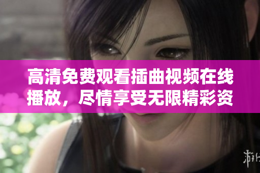 高清免费观看插曲视频在线播放，尽情享受无限精彩资源