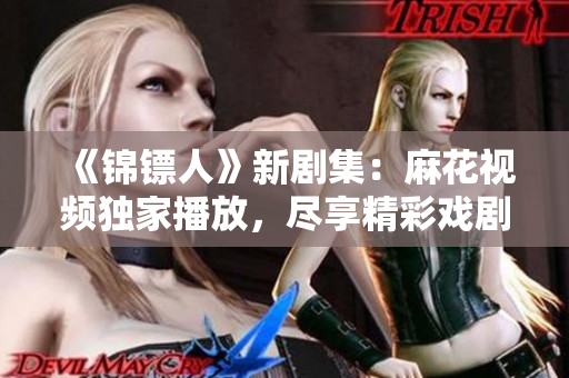 《锦镖人》新剧集：麻花视频独家播放，尽享精彩戏剧！