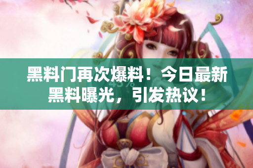 黑料门再次爆料！今日最新黑料曝光，引发热议！
