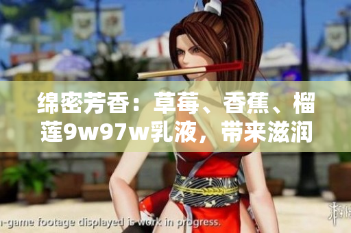 绵密芳香：草莓、香蕉、榴莲9w97w乳液，带来滋润嫩肤体验